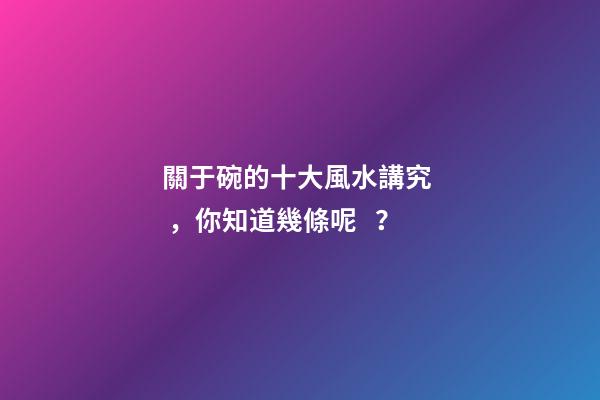 關于碗的十大風水講究，你知道幾條呢？